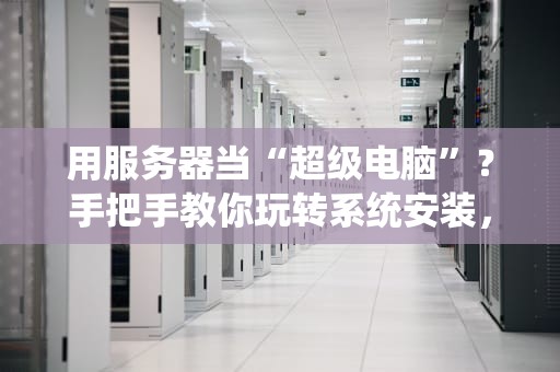 用服务器当“超级电脑”？手把手教你玩转系统安装，小白也能秒变大神！