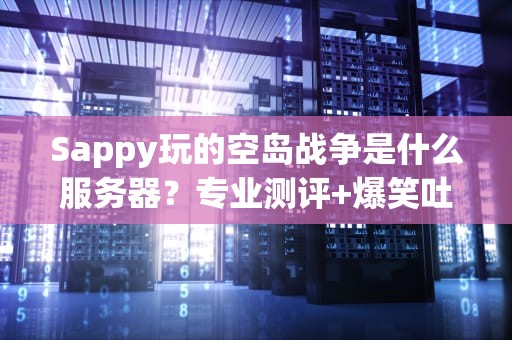 Sappy玩的空岛战争是什么服务器？专业测评+爆笑吐槽，看完秒变老司机！