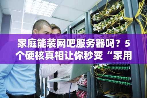 家庭能装网吧服务器吗？5个硬核真相让你秒变“家用网管”