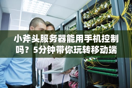 小斧头服务器能用手机控制吗？5分钟带你玩转移动端管理！