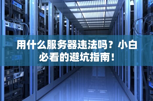 用什么服务器违法吗？小白必看的避坑指南！