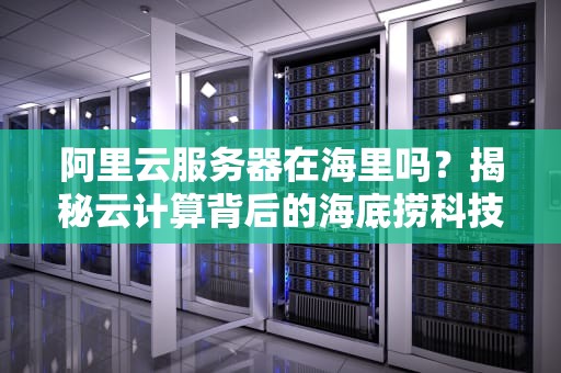阿里云服务器在海里吗？揭秘云计算背后的海底捞科技！