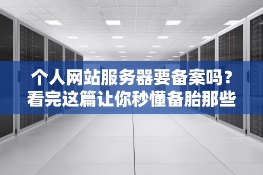 个人网站服务器要备案吗？看完这篇让你秒懂备胎那些事！