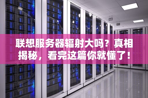 联想服务器辐射大吗？真相揭秘，看完这篇你就懂了！
