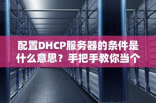 配置DHCP服务器的条件是什么意思？手把手教你当个“懒人网管”