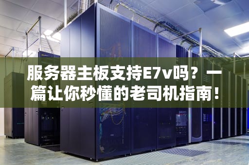 服务器主板支持E7v吗？一篇让你秒懂的老司机指南！