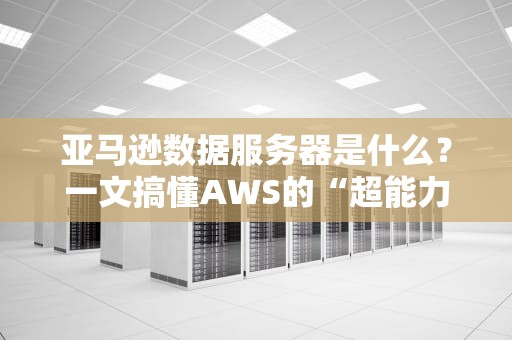 亚马逊数据服务器是什么？一文搞懂AWS的“超能力”仓库！