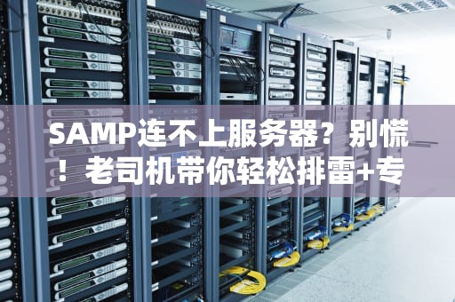 SAMP连不上服务器？别慌！老司机带你轻松排雷+专业测评！