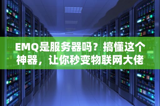 EMQ是服务器吗？搞懂这个神器，让你秒变物联网大佬！