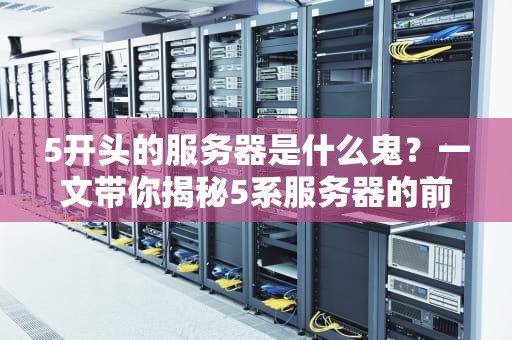 5开头的服务器是什么鬼？一文带你揭秘5系服务器的前世今生！