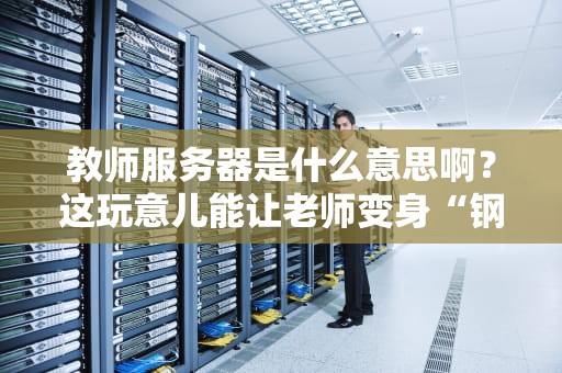 教师服务器是什么意思啊？这玩意儿能让老师变身“钢铁侠”吗？