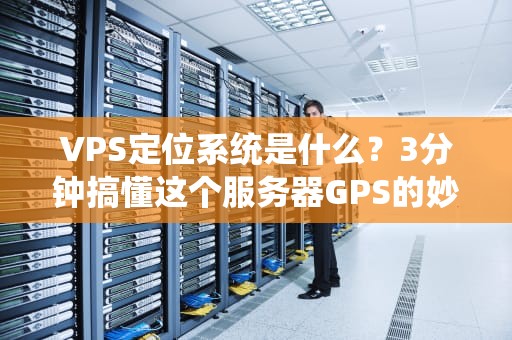 VPS定位系统是什么？3分钟搞懂这个服务器GPS的妙用！