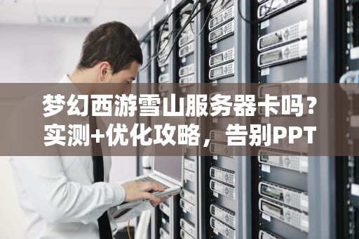 梦幻西游雪山服务器卡吗？实测+优化攻略，告别PPT画质！