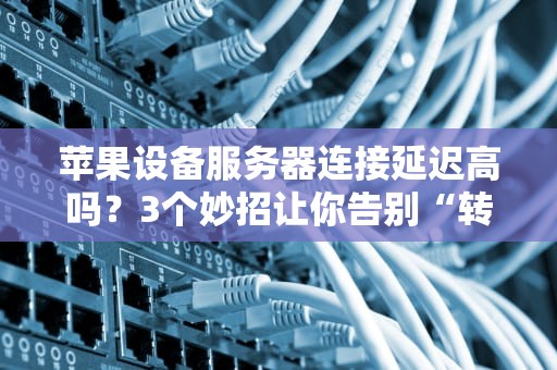 苹果设备服务器连接延迟高吗？3个妙招让你告别“转圈圈”！