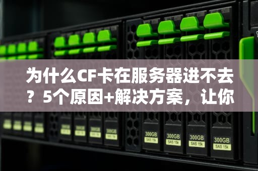 为什么CF卡在服务器进不去？5个原因+解决方案，让你告别“转圈圈”