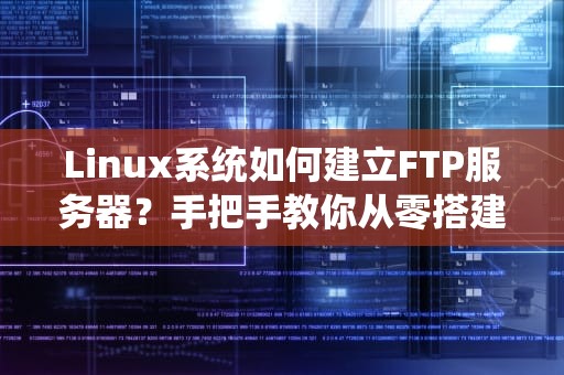 Linux系统如何建立FTP服务器？手把手教你从零搭建，小白也能秒变大神！