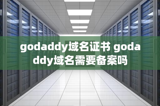 godaddy域名证书 godaddy域名需要备案吗