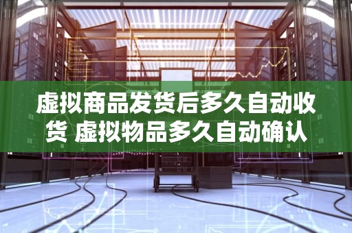 虚拟商品发货后多久自动收货 虚拟物品多久自动确认收货