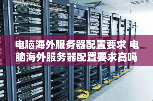 电脑海外服务器配置要求 电脑海外服务器配置要求高吗