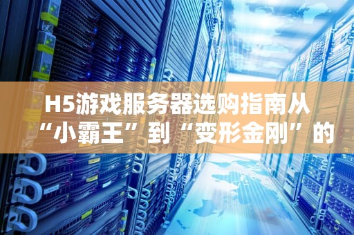 H5游戏服务器选购指南从“小霸王”到“变形金刚”的逆袭之路