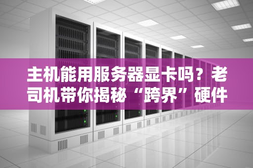 主机能用服务器显卡吗？老司机带你揭秘“跨界”硬件的那些坑！
