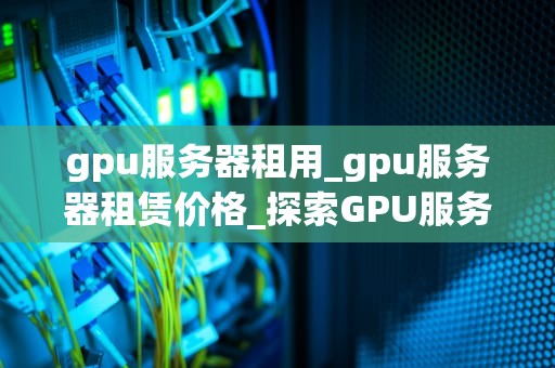 gpu服务器租用_gpu服务器租赁价格_探索GPU服务器租用的无限可能