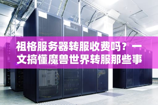 祖格服务器转服收费吗？一文搞懂魔兽世界转服那些事儿！