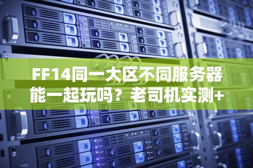 FF14同一大区不同服务器能一起玩吗？老司机实测+跨服玩法全攻略！