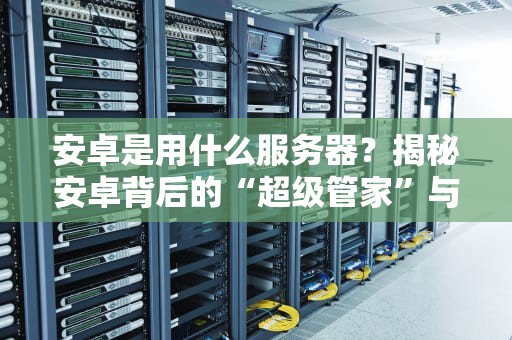 安卓是用什么服务器？揭秘安卓背后的“超级管家”与趣味冷知识
