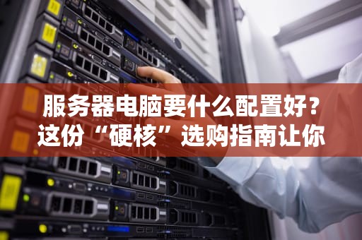 服务器电脑要什么配置好？这份“硬核”选购指南让你秒变老司机！