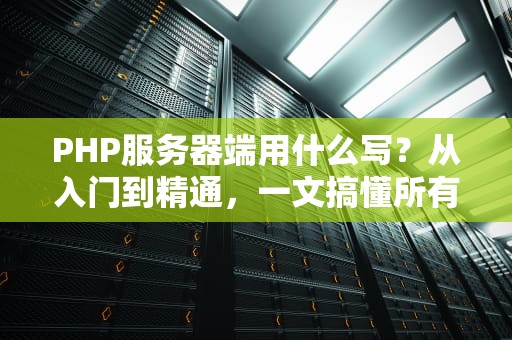 PHP服务器端用什么写？从入门到精通，一文搞懂所有开发工具！