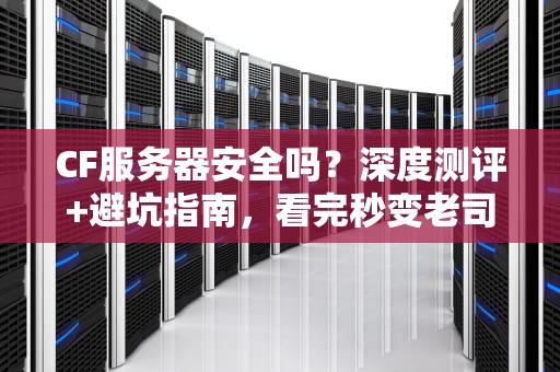 CF服务器安全吗？深度测评+避坑指南，看完秒变老司机！