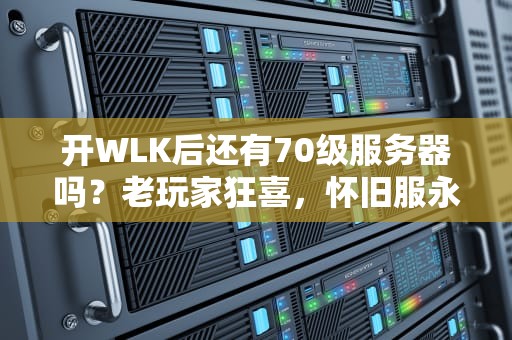 开WLK后还有70级服务器吗？老玩家狂喜，怀旧服永不毕业！