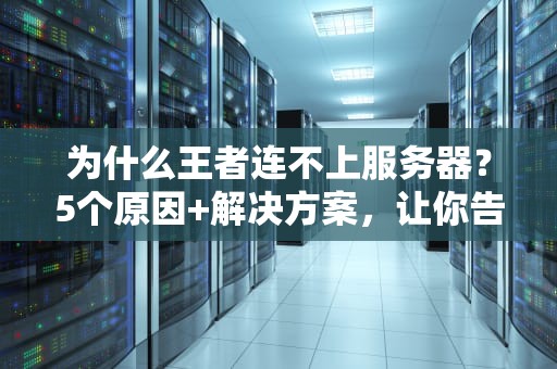 为什么王者连不上服务器？5个原因+解决方案，让你告别460！