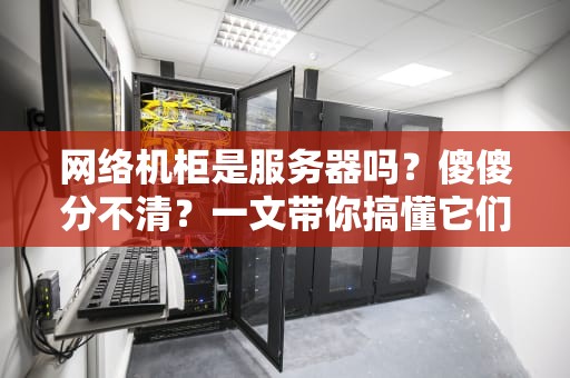 网络机柜是服务器吗？傻傻分不清？一文带你搞懂它们的“塑料兄弟情”！