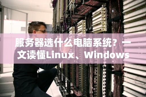 服务器选什么电脑系统？一文读懂Linux、WindowsServer和Unix的“爱恨情仇”