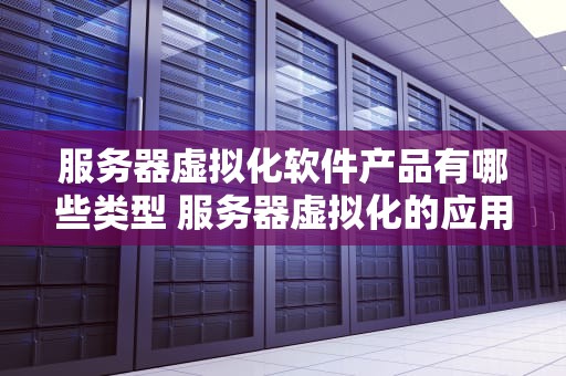 服务器虚拟化软件产品有哪些类型 服务器虚拟化的应用场景有哪种？