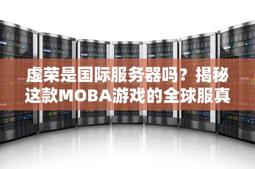 虚荣是国际服务器吗？揭秘这款MOBA游戏的全球服真相！