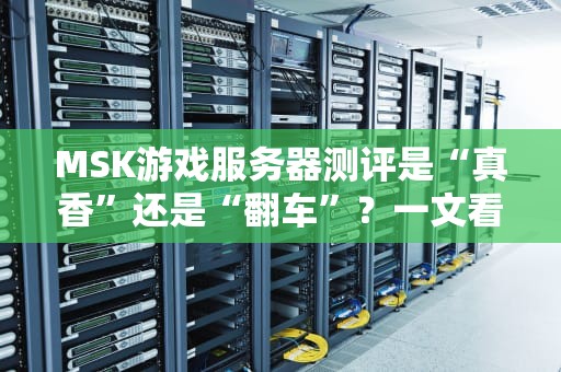 MSK游戏服务器测评是“真香”还是“翻车”？一文看懂它的真实表现！