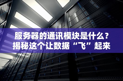 服务器的通讯模块是什么？揭秘这个让数据“飞”起来的神奇组件！