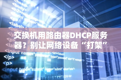 交换机用路由器DHCP服务器？别让网络设备“打架”，这篇给你整明白！