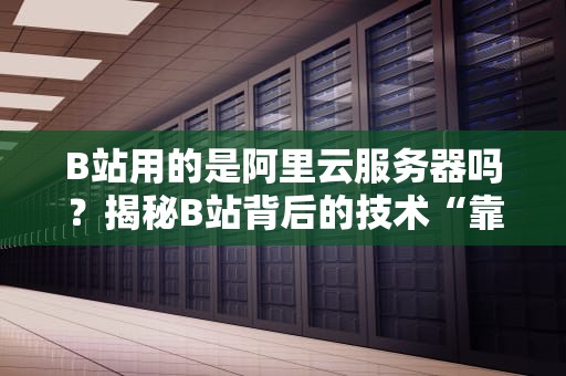 B站用的是阿里云服务器吗？揭秘B站背后的技术“靠山”！