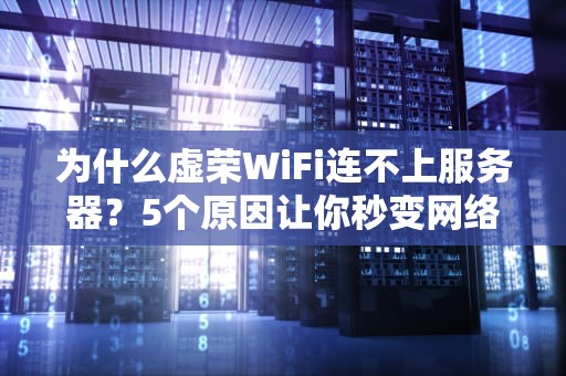 为什么虚荣WiFi连不上服务器？5个原因让你秒变网络侦探！