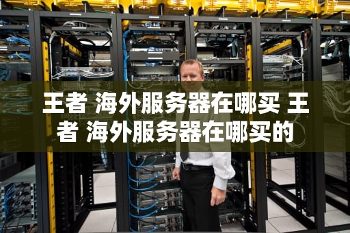 王者 海外服务器在哪买 王者 海外服务器在哪买的