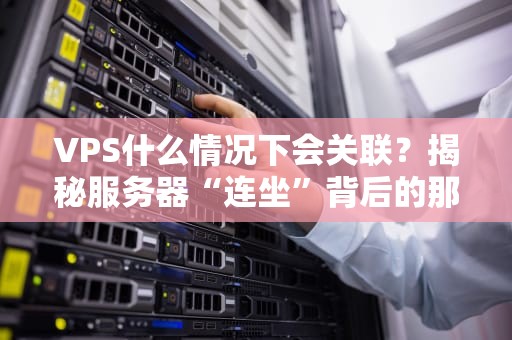 VPS什么情况下会关联？揭秘服务器“连坐”背后的那些事儿！