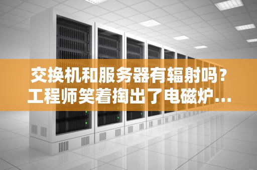 交换机和服务器有辐射吗？工程师笑着掏出了电磁炉…