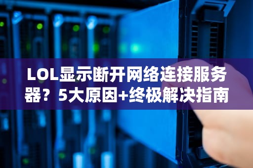 LOL显示断开网络连接服务器？5大原因+终极解决指南，告别460！