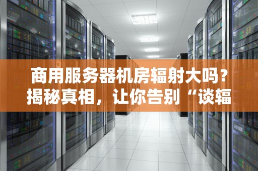 商用服务器机房辐射大吗？揭秘真相，让你告别“谈辐色变”！