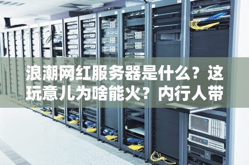 浪潮网红服务器是什么？这玩意儿为啥能火？内行人带你扒一扒！