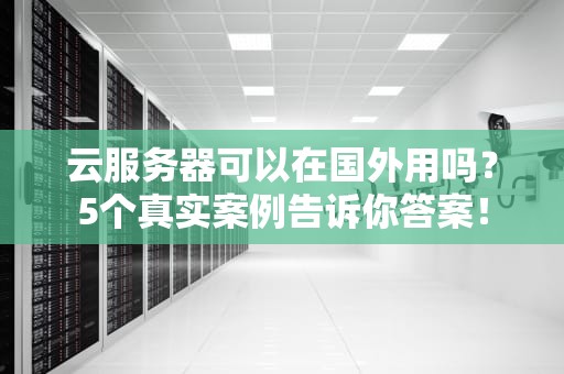 云服务器可以在国外用吗？5个真实案例告诉你答案！
